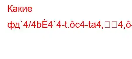 Какие фд`4/4b4`4-t.c4-ta4,4,-t/,`4,4a4.4c